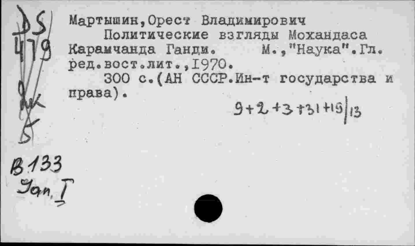 ﻿А
Мартышин,Орест Владимирович
Политические взгляды Мохандаса Карамчанда Ганди.	М., ’’Наука”. Гл.
ред.вост.лит.,1970.
300 с.(АН СССР.Ин-т государства и права).	.
Э +	15
§/33
Т